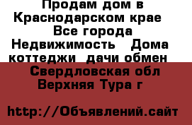Продам дом в Краснодарском крае - Все города Недвижимость » Дома, коттеджи, дачи обмен   . Свердловская обл.,Верхняя Тура г.